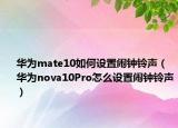 华为mate10如何设置闹钟铃声（华为nova10Pro怎么设置闹钟铃声）