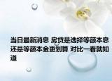 当日最新消息 房贷是选择等额本息还是等额本金更划算 对比一看就知道