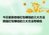 今日更新微信红包赚钱的三大方法 微信红包赚钱的三大方法有哪些