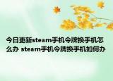 今日更新steam手机令牌换手机怎么办 steam手机令牌换手机如何办