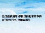 当日最新消息 你我贷的利息高不高 在贷款行业只是中等水平