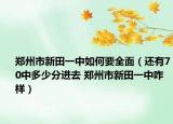 郑州市新田一中如何要全面（还有70中多少分进去 郑州市新田一中咋样）