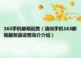 163手机邮箱配置（请问手机163邮箱服务器设置简介介绍）