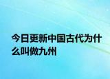 今日更新中国古代为什么叫做九州