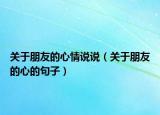 关于朋友的心情说说（关于朋友的心的句子）