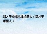 郑才千李威挑战机器人（郑才千哪里人）