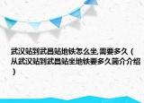 武汉站到武昌站地铁怎么坐,需要多久（从武汉站到武昌站坐地铁要多久简介介绍）