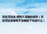 常在河边走,哪有不湿鞋的意思（常在河边走哪有不湿鞋的下句是什么）