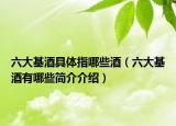 六大基酒具体指哪些酒（六大基酒有哪些简介介绍）