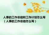 人事的工作总结和工作计划怎么写（人事的工作总结怎么写）