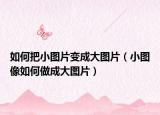 如何把小图片变成大图片（小图像如何做成大图片）