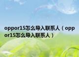 oppor15怎么导入联系人（oppor15怎么导入联系人）