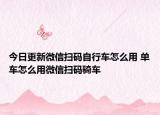 今日更新微信扫码自行车怎么用 单车怎么用微信扫码骑车