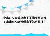 小米air2se关上盒子不能断开连接（小米air2se没带盒子怎么开机）