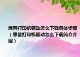 惠普打印机驱动怎么下载具体步骤（惠普打印机驱动怎么下载简介介绍）