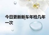 今日更新新车年检几年一次