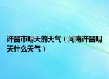 许昌市明天的天气（河南许昌明天什么天气）