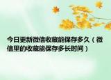 今日更新微信收藏能保存多久（微信里的收藏能保存多长时间）