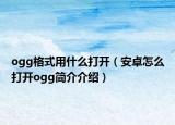 ogg格式用什么打开（安卓怎么打开ogg简介介绍）