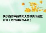 快乐西游中的晴天大圣等类似的怪在哪（水帘洞里找不到）