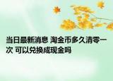 当日最新消息 淘金币多久清零一次 可以兑换成现金吗