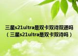 三星s21ultra是双卡双待双通吗（三星s21ultra是双卡双待吗）