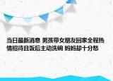 当日最新消息 男孩带女朋友回家全程热情招待且饭后主动洗碗 妈妈却十分愁