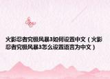 火影忍者究极风暴3如何设置中文（火影忍者究极风暴3怎么设置语言为中文）
