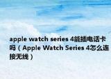 apple watch series 4能插电话卡吗（Apple Watch Series 4怎么连接无线）