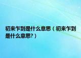 初来乍到是什么意思（初来乍到是什么意思?）