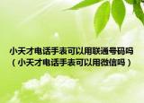 小天才电话手表可以用联通号码吗（小天才电话手表可以用微信吗）