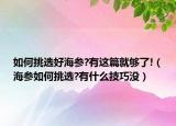 如何挑选好海参?有这篇就够了!（海参如何挑选?有什么技巧没）