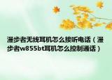 漫步者无线耳机怎么接听电话（漫步者w855bt耳机怎么控制通话）