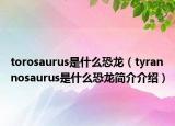 torosaurus是什么恐龙（tyrannosaurus是什么恐龙简介介绍）