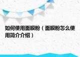 如何使用面膜粉（面膜粉怎么使用简介介绍）