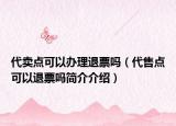 代卖点可以办理退票吗（代售点可以退票吗简介介绍）