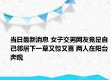 当日最新消息 女子交男网友竟是自己邻居下一幕又惊又喜 两人在阳台奔现