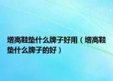 增高鞋垫什么牌子好用（增高鞋垫什么牌子的好）