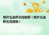 吃什么去肝火比较好（吃什么去肝火见效快）