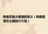 铁路实施大提速的意义（铁路提速怎么提简介介绍）