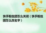 快手粉丝团怎么关闭（快手粉丝团怎么改名字）
