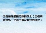 王者荣耀最值得练的战士（王者荣耀想练一个战士有没有好的建议）