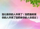 别让疼你的人弄丢了（别把最疼爱你的人弄丢了别把疼你的人在错过）