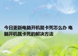 今日更新电脑开机就卡死怎么办 电脑开机就卡死的解决方法