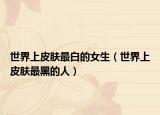 世界上皮肤最白的女生（世界上皮肤最黑的人）