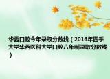 华西口腔今年录取分数线（2016年四季大学华西医科大学口腔八年制录取分数线）