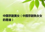 中国京剧美女（中国京剧熟女女的是谁）