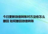 今日更新微信转账对方没收怎么撤回 如何撤回微信转账