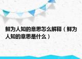 鲜为人知的意思怎么解释（鲜为人知的意思是什么）