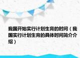 我国开始实行计划生育的时间（我国实行计划生育的具体时间简介介绍）